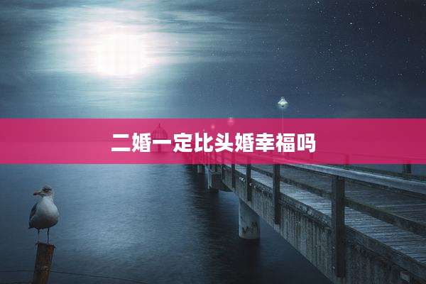 二婚一定比头婚幸福吗