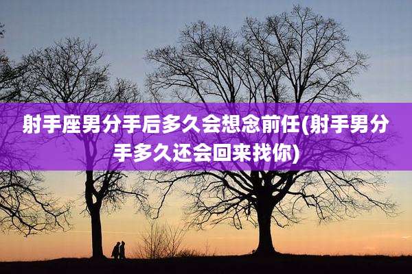 射手座男分手后多久会想念前任(射手男分手多久还会回来找你)