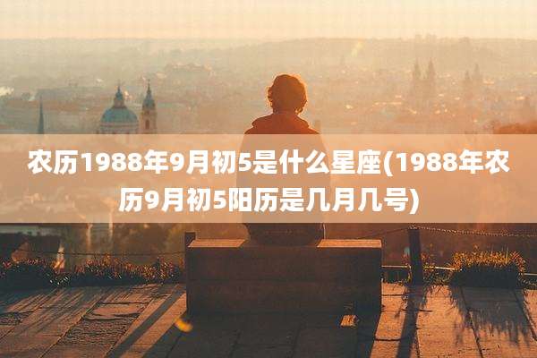 农历1988年9月初5是什么星座(1988年农历9月初5阳历是几月几号)