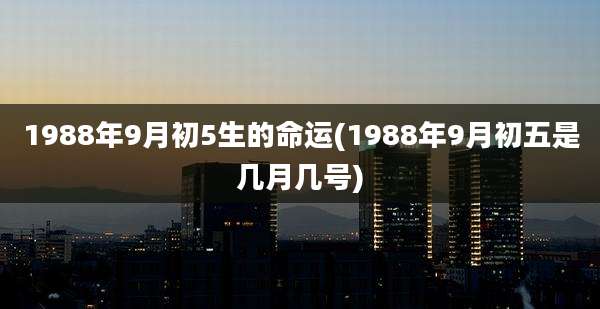 1988年9月初5生的命运(1988年9月初五是几月几号)