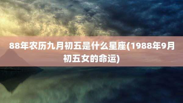 88年农历九月初五是什么星座(1988年9月初五女的命运)