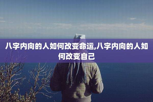 八字内向的人如何改变命运,八字内向的人如何改变自己