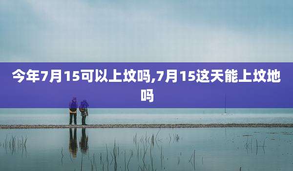 今年7月15可以上坟吗,7月15这天能上坟地吗