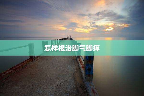 怎样根治脚气脚痒