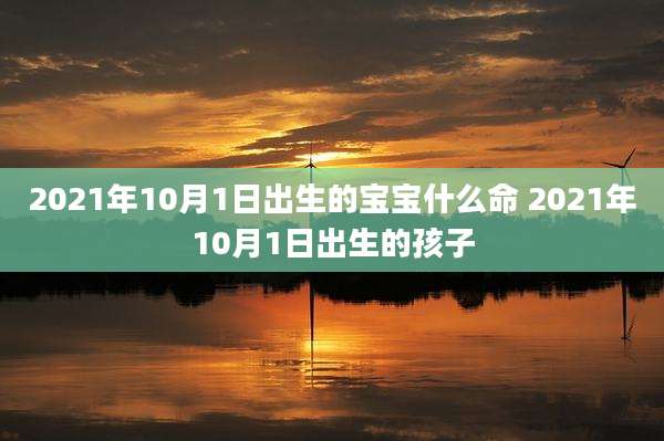 2021年10月1日出生的宝宝什么命 2021年10月1日出生的孩子