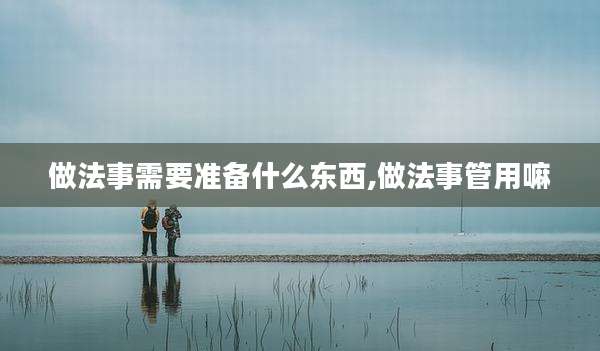 做法事需要准备什么东西,做法事管用嘛