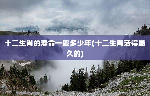 十二生肖的寿命一般多少年(十二生肖活得最久的)