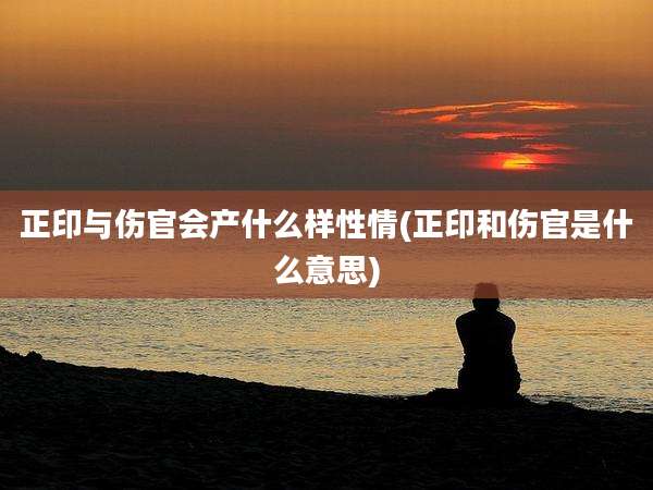 正印与伤官会产什么样性情(正印和伤官是什么意思)