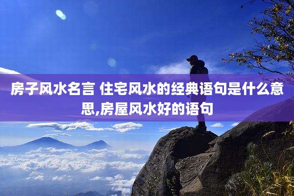 房子风水名言 住宅风水的经典语句是什么意思,房屋风水好的语句
