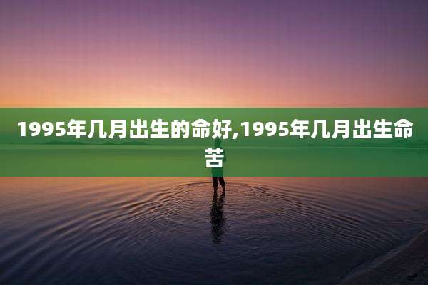 1995年几月出生的命好,1995年几月出生命苦