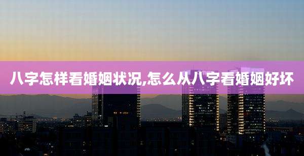 八字怎样看婚姻状况,怎么从八字看婚姻好坏