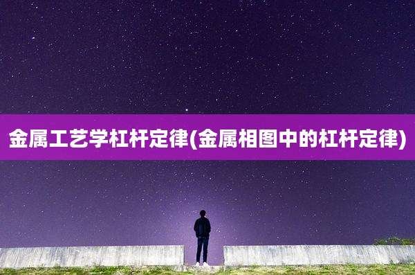 金属工艺学杠杆定律(金属相图中的杠杆定律)