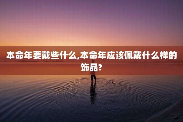 本命年要戴些什么,本命年应该佩戴什么样的饰品?
