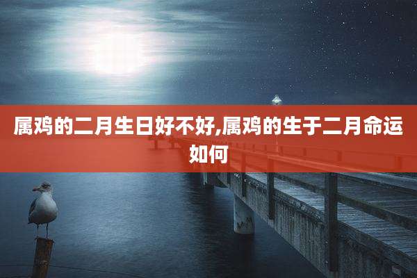 属鸡的二月生日好不好,属鸡的生于二月命运如何