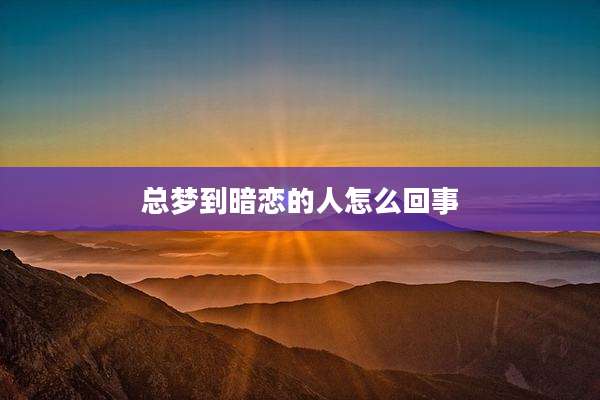 总梦到暗恋的人怎么回事