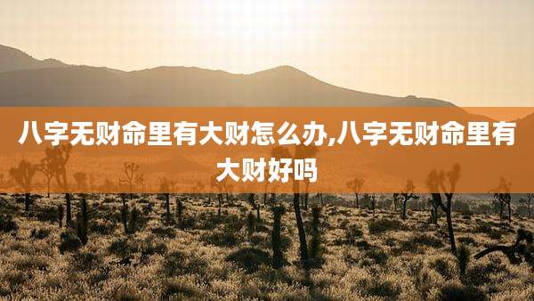 八字无财命里有大财怎么办,八字无财命里有大财好吗