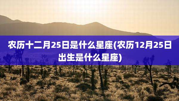农历十二月25日是什么星座(农历12月25日出生是什么星座)