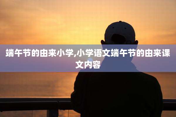端午节的由来小学,小学语文端午节的由来课文内容
