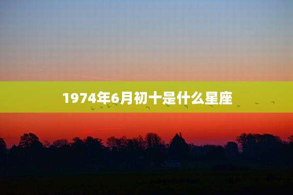 1974年6月初十是什么星座
