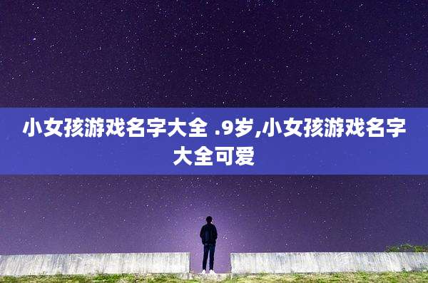 小女孩游戏名字大全 .9岁,小女孩游戏名字大全可爱