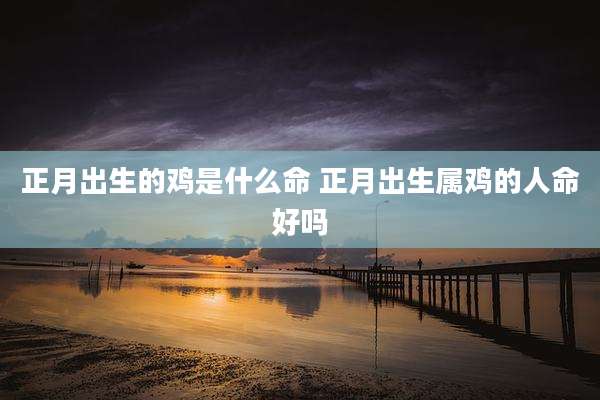 正月出生的鸡是什么命 正月出生属鸡的人命好吗