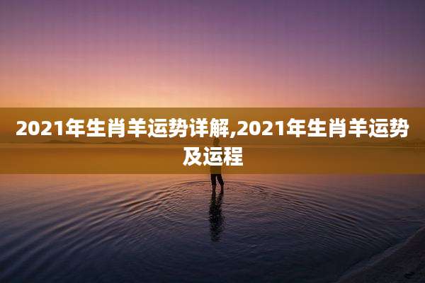 2021年生肖羊运势详解,2021年生肖羊运势及运程