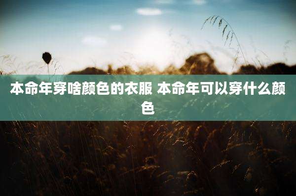 本命年穿啥颜色的衣服 本命年可以穿什么颜色