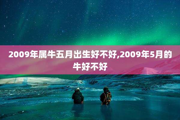 2009年属牛五月出生好不好,2009年5月的牛好不好
