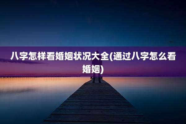 八字怎样看婚姻状况大全(通过八字怎么看婚姻)