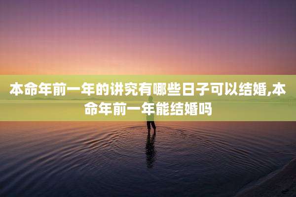 本命年前一年的讲究有哪些日子可以结婚,本命年前一年能结婚吗