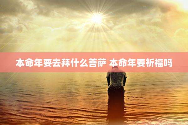 本命年要去拜什么菩萨 本命年要祈福吗