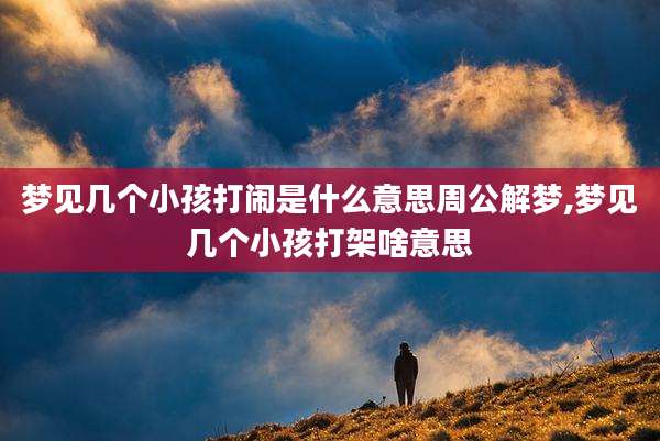 梦见几个小孩打闹是什么意思周公解梦,梦见几个小孩打架啥意思