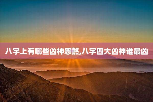 八字上有哪些凶神恶煞,八字四大凶神谁最凶