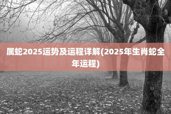 属蛇2025运势及运程详解(2025年生肖蛇全年运程)