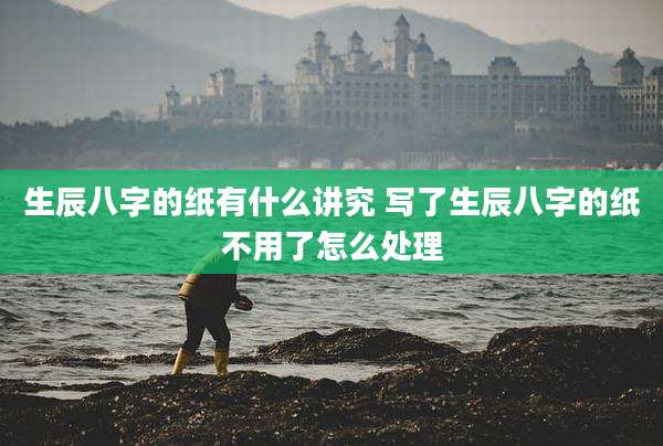 生辰八字的纸有什么讲究 写了生辰八字的纸不用了怎么处理