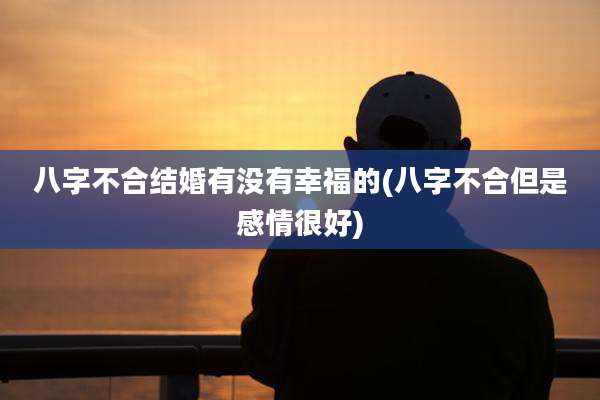 八字不合结婚有没有幸福的(八字不合但是感情很好)