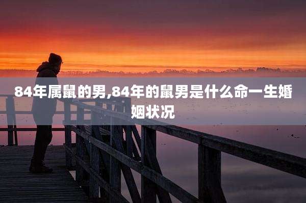 84年属鼠的男,84年的鼠男是什么命一生婚姻状况