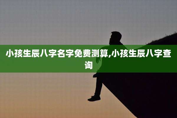 小孩生辰八字名字免费测算,小孩生辰八字查询