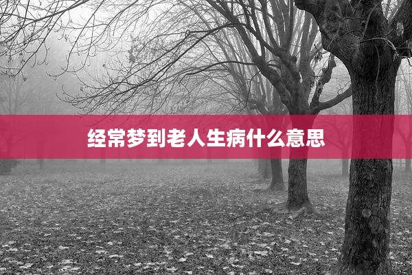 经常梦到老人生病什么意思