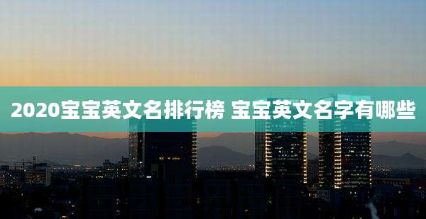 2020宝宝英文名排行榜 宝宝英文名字有哪些