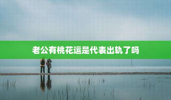 老公有桃花运是代表出轨了吗