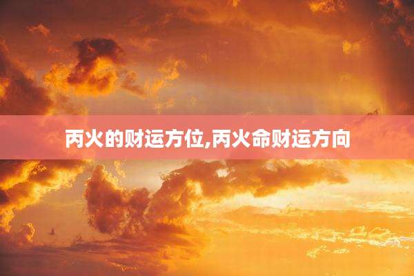 丙火的财运方位,丙火命财运方向