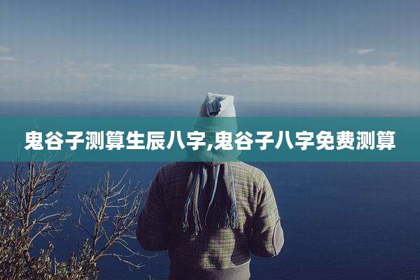 鬼谷子测算生辰八字,鬼谷子八字免费测算