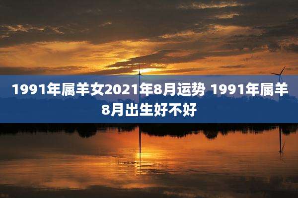 1991年属羊女2021年8月运势 1991年属羊8月出生好不好