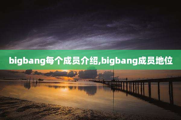 bigbang每个成员介绍,bigbang成员地位
