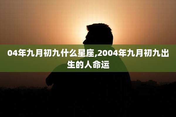 04年九月初九什么星座,2004年九月初九出生的人命运
