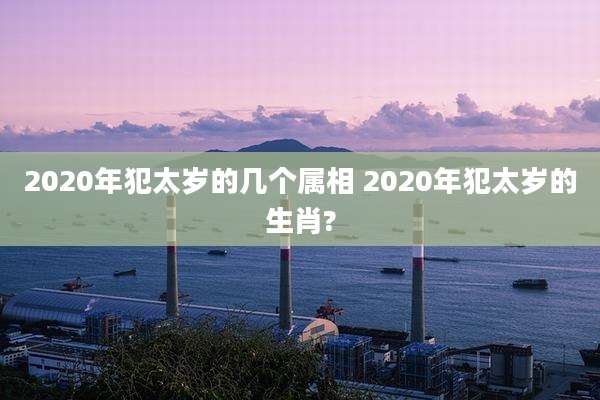 2020年犯太岁的几个属相 2020年犯太岁的生肖?