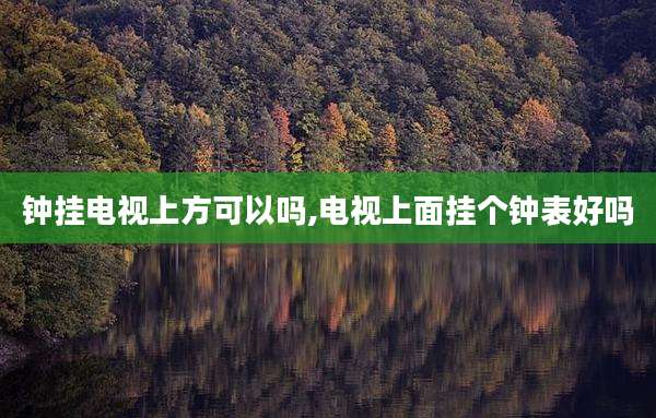 钟挂电视上方可以吗,电视上面挂个钟表好吗
