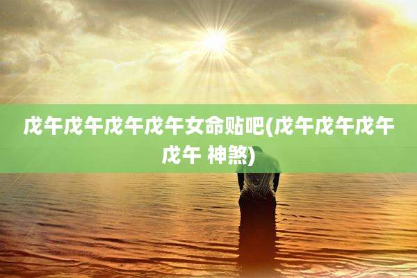戊午戊午戊午戊午女命贴吧(戊午戊午戊午戊午 神煞)