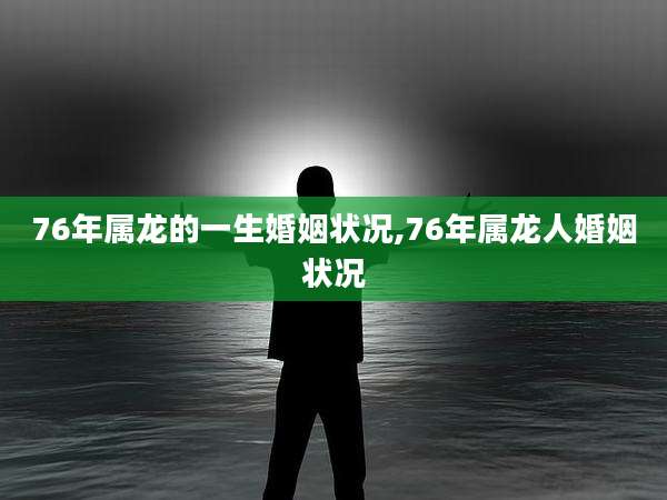 76年属龙的一生婚姻状况,76年属龙人婚姻状况